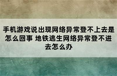 手机游戏说出现网络异常登不上去是怎么回事 地铁逃生网络异常登不进去怎么办